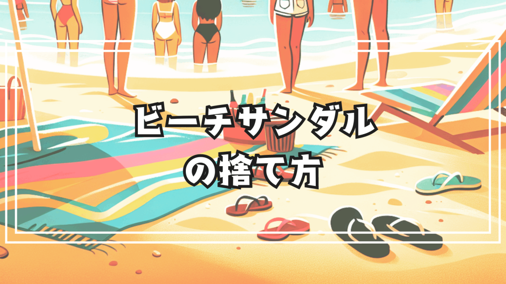 すぐボロボロになるビーチサンダルの賢い捨て方と意外な活用法